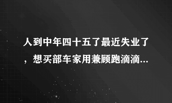 人到中年四十五了最近失业了，想买部车家用兼顾跑滴滴，买什么车好？