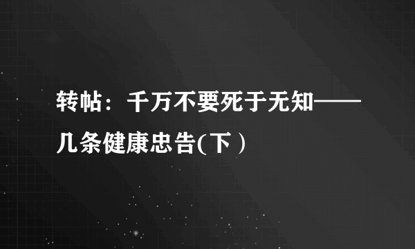 转帖：千万不要死于无知——几条健康忠告(下）