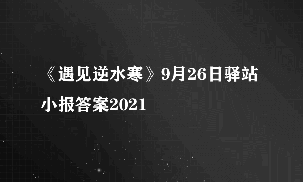 《遇见逆水寒》9月26日驿站小报答案2021