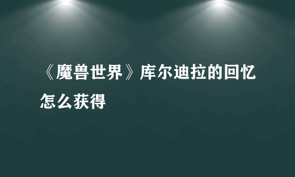 《魔兽世界》库尔迪拉的回忆怎么获得