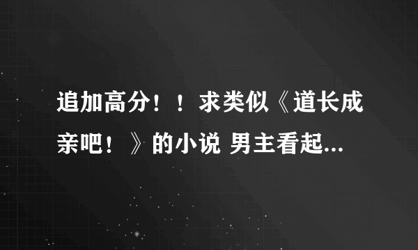 追加高分！！求类似《道长成亲吧！》的小说 男主看起来风轻云淡的实则挺猥琐的