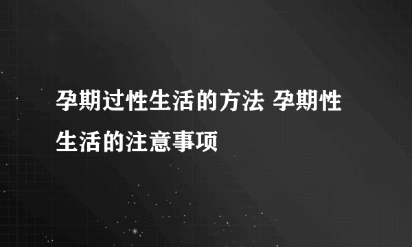 孕期过性生活的方法 孕期性生活的注意事项