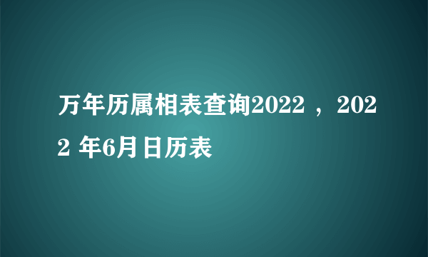 万年历属相表查询2022 ，2022 年6月日历表