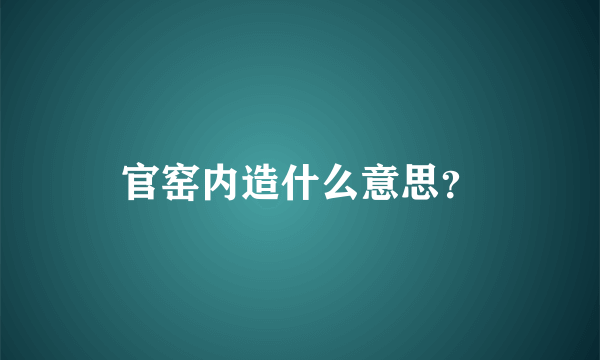 官窑内造什么意思？