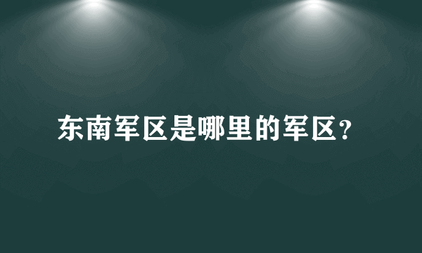 东南军区是哪里的军区？