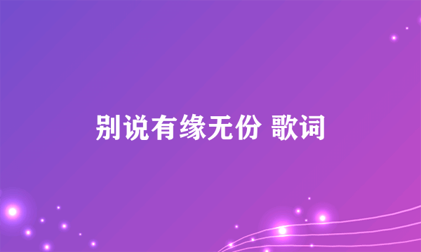 别说有缘无份 歌词