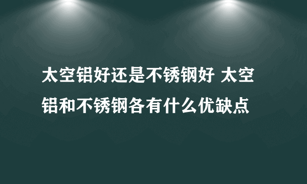 太空铝好还是不锈钢好 太空铝和不锈钢各有什么优缺点