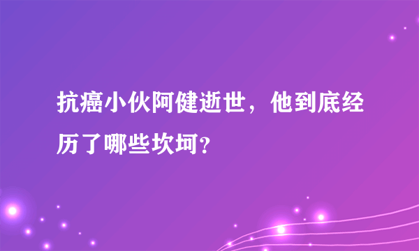 抗癌小伙阿健逝世，他到底经历了哪些坎坷？