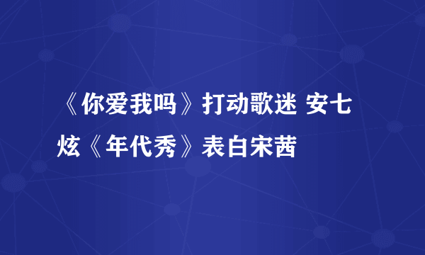 《你爱我吗》打动歌迷 安七炫《年代秀》表白宋茜