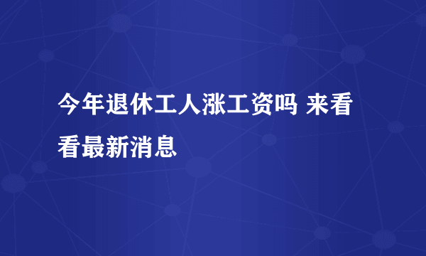 今年退休工人涨工资吗 来看看最新消息