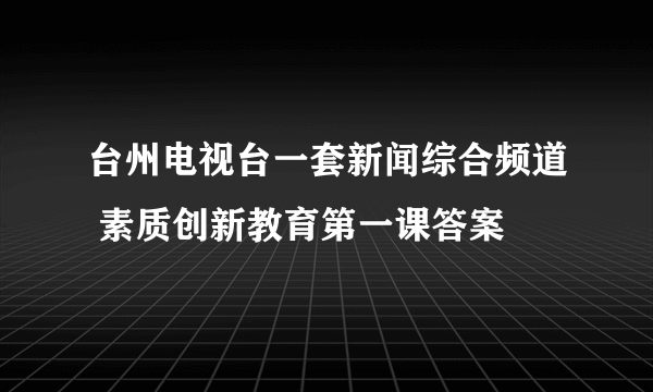 台州电视台一套新闻综合频道 素质创新教育第一课答案