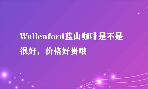 Wallenford蓝山咖啡是不是很好，价格好贵哦