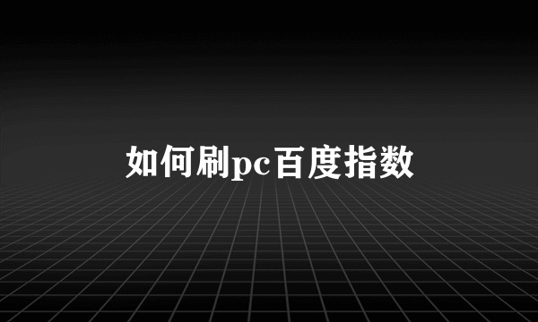 如何刷pc百度指数