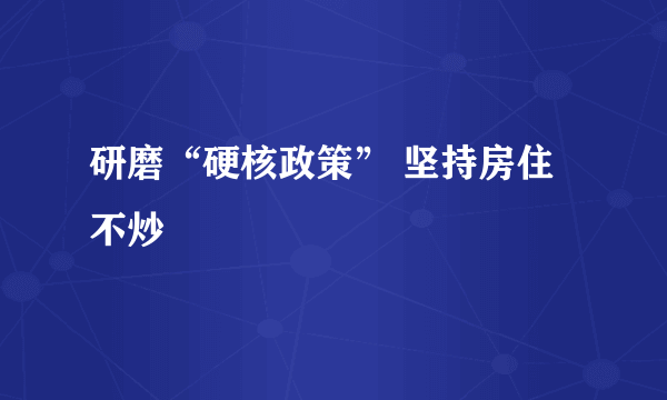 研磨“硬核政策” 坚持房住不炒