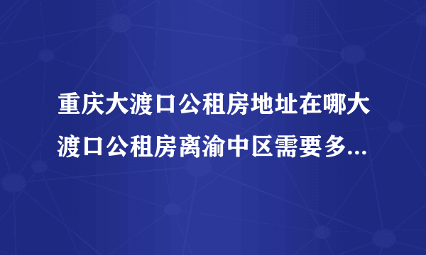 重庆大渡口公租房地址在哪大渡口公租房离渝中区需要多长时间？