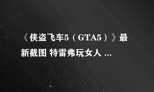 《侠盗飞车5（GTA5）》最新截图 特雷弗玩女人 迈克尔打枪