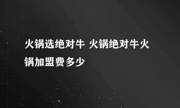 火锅选绝对牛 火锅绝对牛火锅加盟费多少