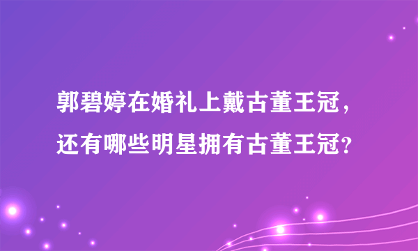 郭碧婷在婚礼上戴古董王冠，还有哪些明星拥有古董王冠？