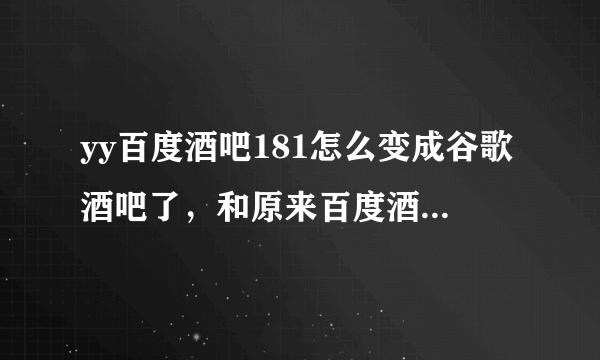 yy百度酒吧181怎么变成谷歌酒吧了，和原来百度酒吧一样吗？