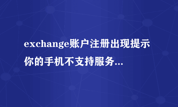 exchange账户注册出现提示你的手机不支持服务器要求的保密功能