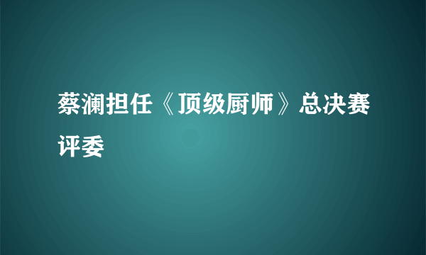 蔡澜担任《顶级厨师》总决赛评委