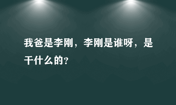 我爸是李刚，李刚是谁呀，是干什么的？