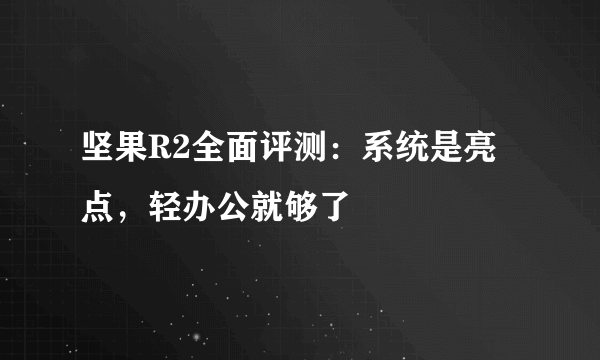 坚果R2全面评测：系统是亮点，轻办公就够了