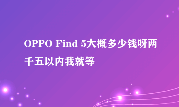 OPPO Find 5大概多少钱呀两千五以内我就等