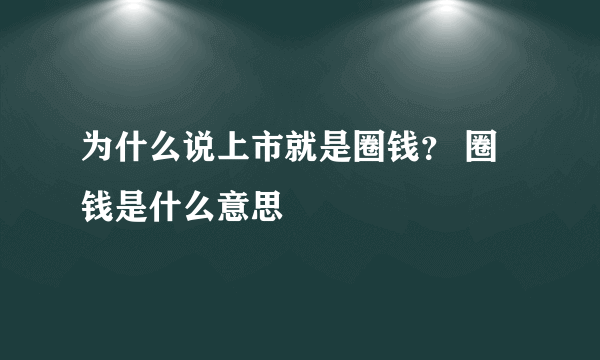 为什么说上市就是圈钱？ 圈钱是什么意思