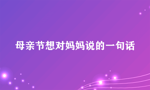 母亲节想对妈妈说的一句话