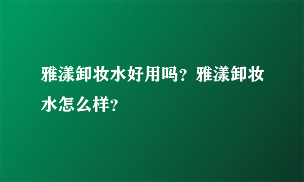 雅漾卸妆水好用吗？雅漾卸妆水怎么样？