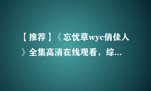 【推荐】《忘忧草wyc俏佳人》全集高清在线观看，综艺免费下载不容错过！