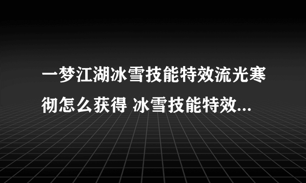 一梦江湖冰雪技能特效流光寒彻怎么获得 冰雪技能特效流光寒彻获得方法