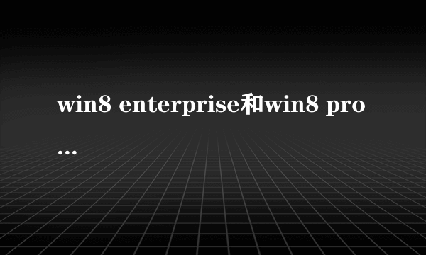 win8 enterprise和win8 pro vl 有什么区别？分别是什么意思？苹果电脑应该装哪款？急！在线等