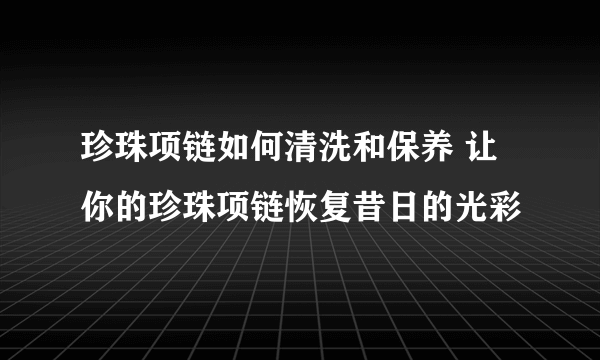 珍珠项链如何清洗和保养 让你的珍珠项链恢复昔日的光彩