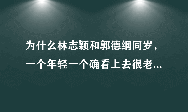 为什么林志颖和郭德纲同岁，一个年轻一个确看上去很老呢？差距有点太大了？