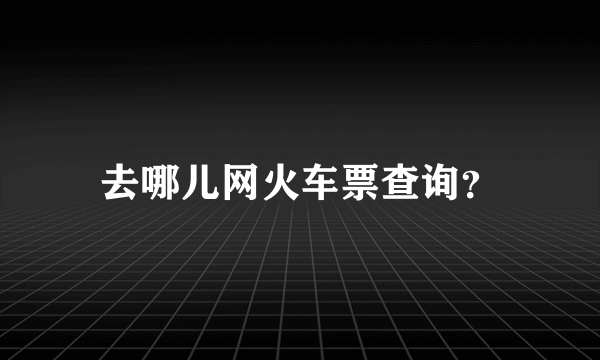 去哪儿网火车票查询？