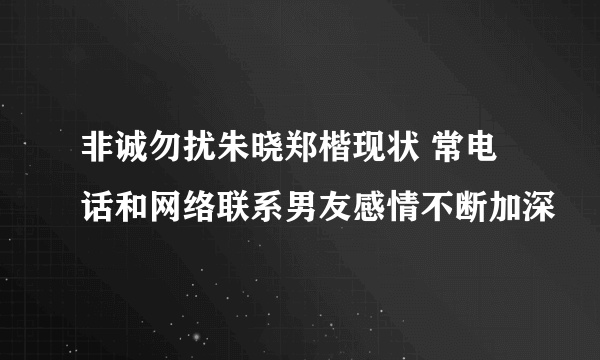 非诚勿扰朱晓郑楷现状 常电话和网络联系男友感情不断加深