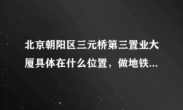 北京朝阳区三元桥第三置业大厦具体在什么位置，做地铁应该怎么走？