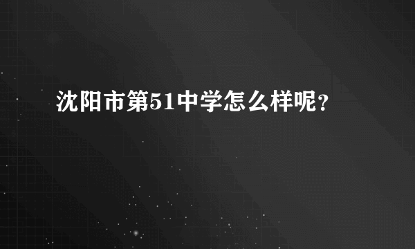 沈阳市第51中学怎么样呢？