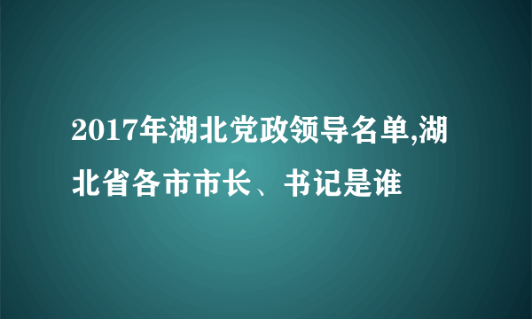 2017年湖北党政领导名单,湖北省各市市长、书记是谁