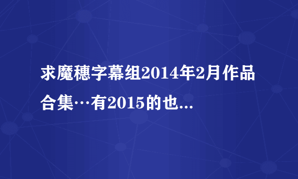 求魔穗字幕组2014年2月作品合集…有2015的也发过来吧…我要百度云的哦。。。