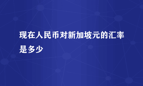 现在人民币对新加坡元的汇率是多少