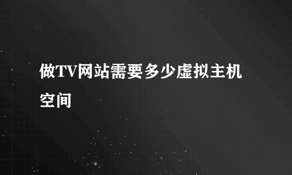 做TV网站需要多少虚拟主机空间