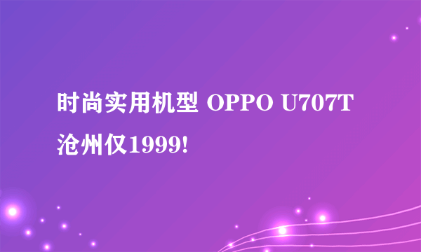 时尚实用机型 OPPO U707T沧州仅1999!