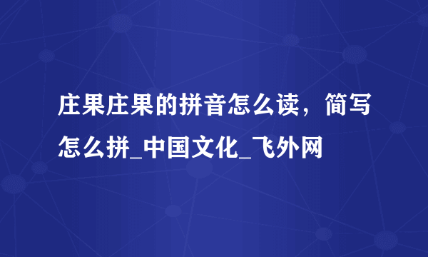 庄果庄果的拼音怎么读，简写怎么拼_中国文化_飞外网