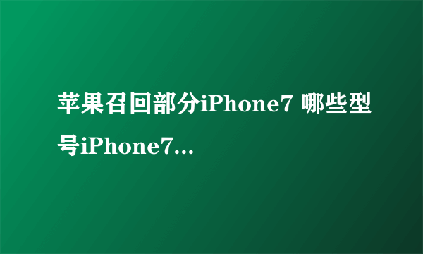 苹果召回部分iPhone7 哪些型号iPhone7被召回？