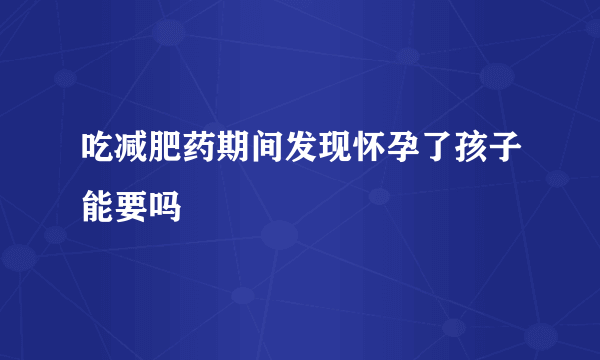 吃减肥药期间发现怀孕了孩子能要吗