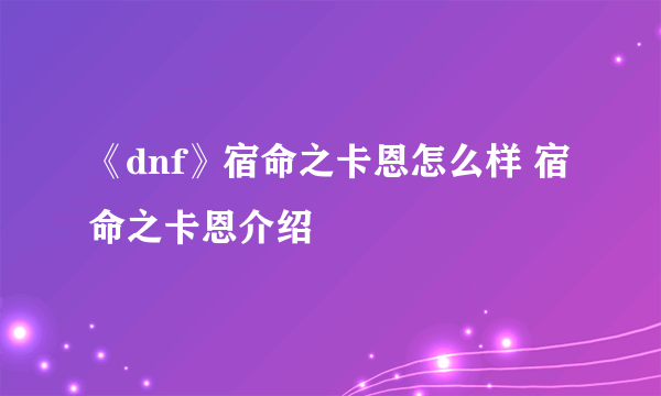 《dnf》宿命之卡恩怎么样 宿命之卡恩介绍