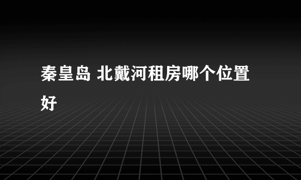 秦皇岛 北戴河租房哪个位置好